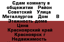 Сдам комнату в общежитии › Район ­ Советский › Улица ­ Металлургов › Дом ­ 28В › Этажность дома ­ 9 › Цена ­ 7 500 - Красноярский край, Красноярск г. Недвижимость » Квартиры аренда   . Красноярский край,Красноярск г.